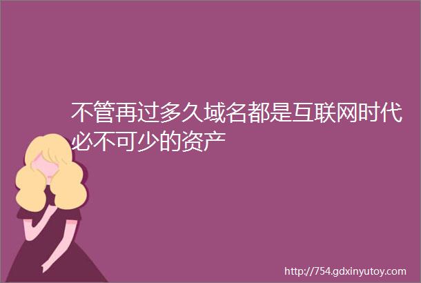 不管再过多久域名都是互联网时代必不可少的资产