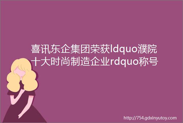 喜讯东企集团荣获ldquo濮院十大时尚制造企业rdquo称号