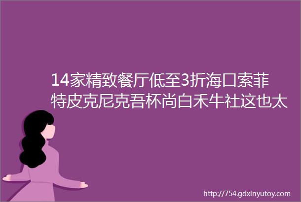 14家精致餐厅低至3折海口索菲特皮克尼克吾杯尚白禾牛社这也太哇塞了吧