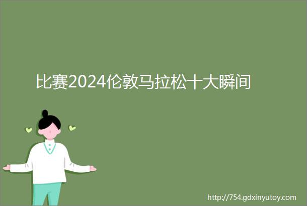 比赛2024伦敦马拉松十大瞬间