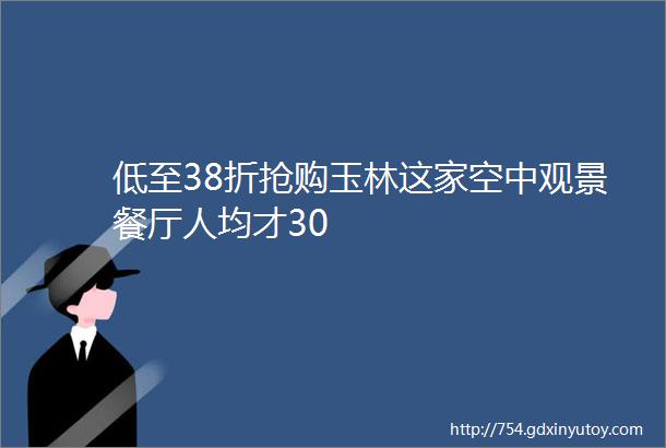 低至38折抢购玉林这家空中观景餐厅人均才30