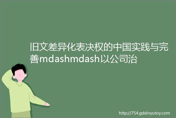 旧文差异化表决权的中国实践与完善mdashmdash以公司治理与权益保护的平衡为视角